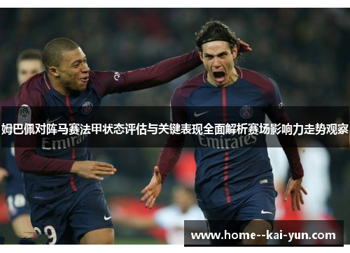 姆巴佩对阵马赛法甲状态评估与关键表现全面解析赛场影响力走势观察