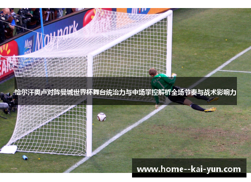 恰尔汗奥卢对阵曼城世界杯舞台统治力与中场掌控解析全场节奏与战术影响力 恰尔汗奥卢对阵曼城世界杯舞台统治力与中场掌控解析全场节奏与战术影响力