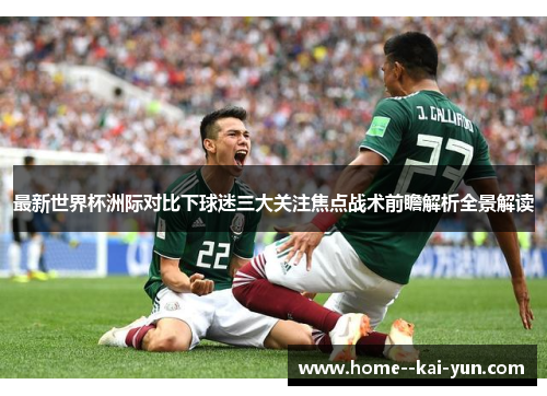 最新世界杯洲际对比下球迷三大关注焦点战术前瞻解析全景解读