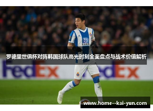 罗德里世俱杯对阵韩国球队高光时刻全面盘点与战术价值解析