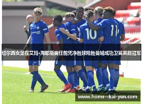 切尔西女足在艾玛·海耶斯离任前凭净胜球险胜曼城成功卫冕英超冠军