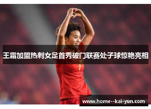 王霜加盟热刺女足首秀破门联赛处子球惊艳亮相