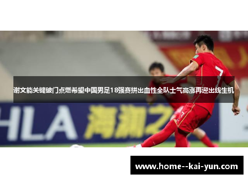 谢文能关键破门点燃希望中国男足18强赛拼出血性全队士气高涨再迎出线生机