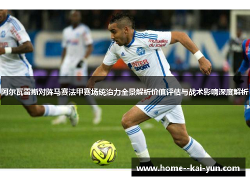 阿尔瓦雷斯对阵马赛法甲赛场统治力全景解析价值评估与战术影响深度解析