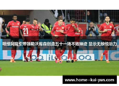 哈维阿隆索带领勒沃库森创造五十一场不败神迹 显示无敌统治力 哈维阿隆索带领勒沃库森创造五十一场不败神迹 显示无敌统治力