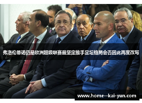 弗洛伦蒂诺仍是欧洲超级联赛最坚定推手足坛格局会否因此再度改写