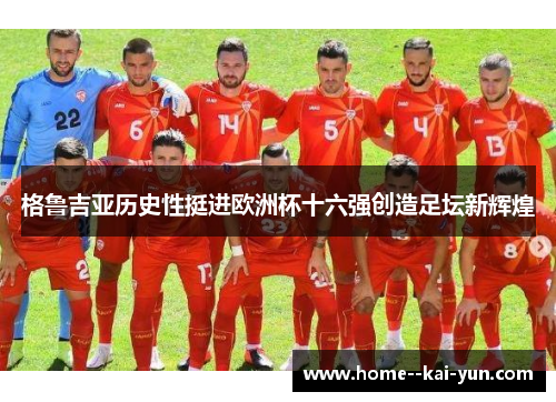 格鲁吉亚历史性挺进欧洲杯十六强创造足坛新辉煌 格鲁吉亚历史性挺进欧洲杯十六强创造足坛新辉煌