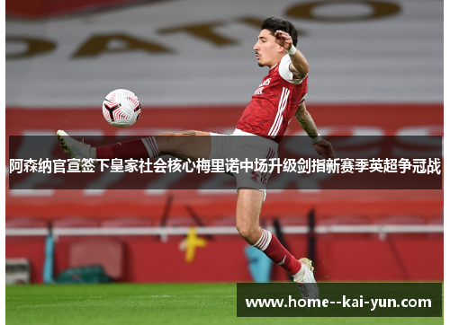 阿森纳官宣签下皇家社会核心梅里诺中场升级剑指新赛季英超争冠战 阿森纳官宣签下皇家社会核心梅里诺中场升级剑指新赛季英超争冠战