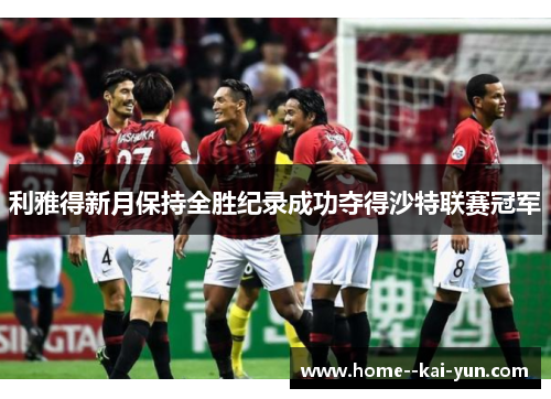 利雅得新月保持全胜纪录成功夺得沙特联赛冠军 利雅得新月保持全胜纪录成功夺得沙特联赛冠军