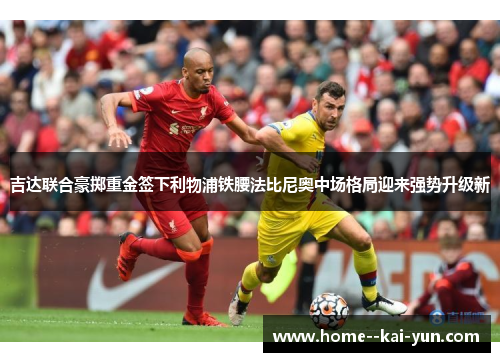 吉达联合豪掷重金签下利物浦铁腰法比尼奥中场格局迎来强势升级新