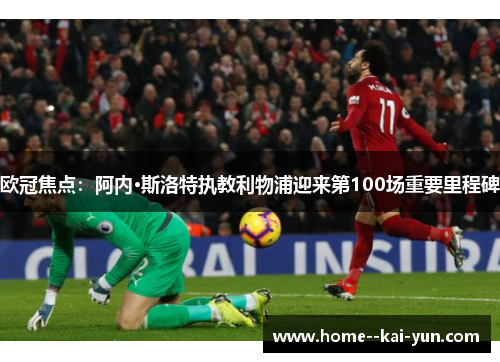 欧冠焦点:阿内·斯洛特执教利物浦迎来第100场重要里程碑 欧冠焦点:阿内·斯洛特执教利物浦迎来第100场重要里程碑