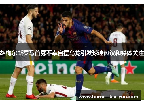 胡梅尔斯罗马首秀不幸自摆乌龙引发球迷热议和媒体关注